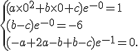  \{ (a\times   0^2+b\times   0+c)e^{-0}=1\\(b-c)e^{-0}=-6\\(-a+2a-b+b-c)e^{-1}=0 .